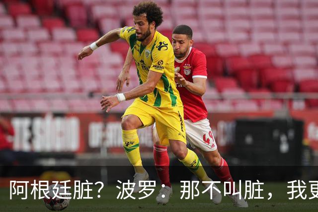 阿根廷脏？波罗：那不叫脏，我更愿称之为高强度，这值得尊重